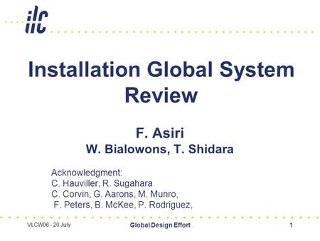 VLCW06 - 20 July Global Design Effort1 Installation Global System Review F. Asiri W. Bialowons, T. Shidara Acknowledgment: C. Hauviller, R. Sugahara C.