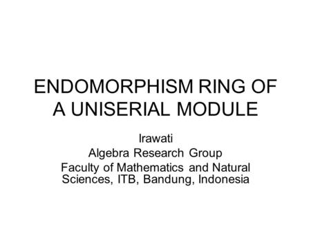 ENDOMORPHISM RING OF A UNISERIAL MODULE Irawati Algebra Research Group Faculty of Mathematics and Natural Sciences, ITB, Bandung, Indonesia.