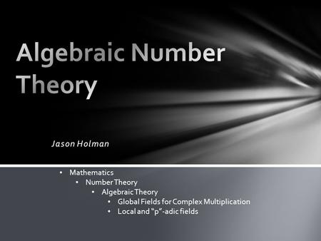 Jason Holman Mathematics Number Theory Algebraic Theory Global Fields for Complex Multiplication Local and “p”-adic fields.