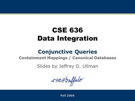 CSE 636 Data Integration Conjunctive Queries Containment Mappings / Canonical Databases Slides by Jeffrey D. Ullman Fall 2006.
