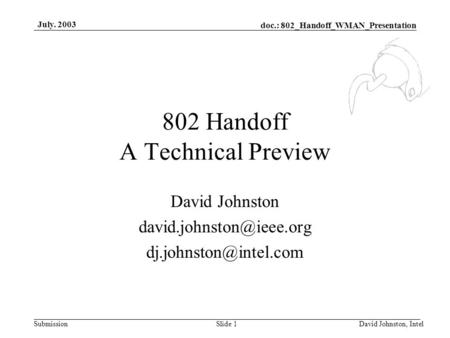 Doc.: 802_Handoff_WMAN_Presentation Submission July. 2003 David Johnston, IntelSlide 1 802 Handoff A Technical Preview David Johnston