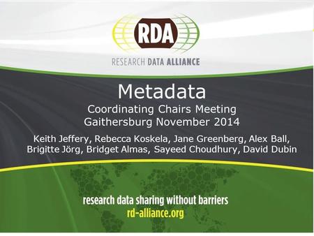 1 Metadata Coordinating Chairs Meeting Gaithersburg November 2014 - Keith Jeffery, Rebecca Koskela, Jane Greenberg, Alex Ball, Brigitte Jörg, Bridget Almas,
