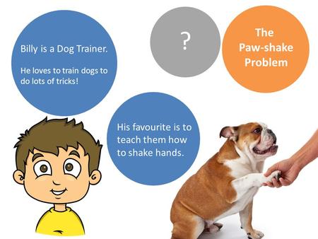 The Paw-shake Problem Billy is a Dog Trainer. He loves to train dogs to do lots of tricks! ? His favourite is to teach them how to shake hands.