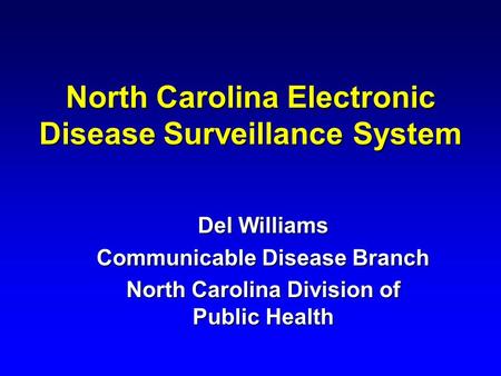 North Carolina Electronic Disease Surveillance System Del Williams Communicable Disease Branch North Carolina Division of Public Health.