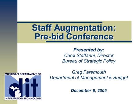 Staff Augmentation: Pre-bid Conference Presented by: Carol Steffanni, Director Bureau of Strategic Policy Greg Faremouth Department of Management & Budget.