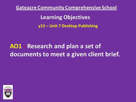 Gateacre Community Comprehensive School Learning Objectives AO1 - Research and plan a set of documents to meet a given client brief. y13 – Unit 7 Desktop.