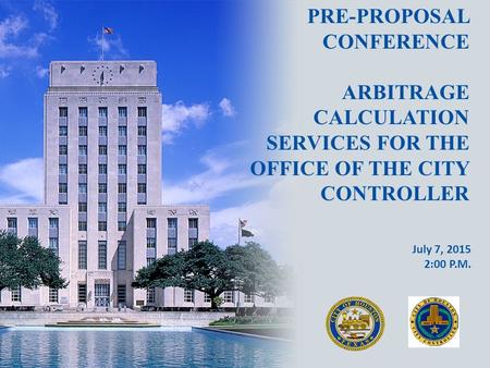 PRE-PROPOSAL CONFERENCE ARBITRAGE CALCULATION SERVICES FOR THE OFFICE OF THE CITY CONTROLLER July 7, 2015 2:00 P.M.