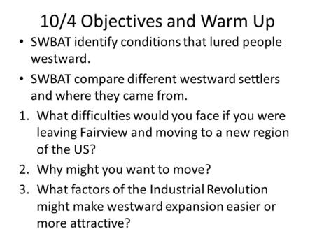 10/4 Objectives and Warm Up SWBAT identify conditions that lured people westward. SWBAT compare different westward settlers and where they came from. 1.What.