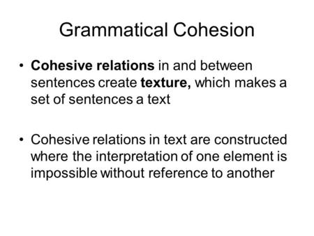 Grammatical Cohesion Cohesive relations in and between sentences create texture, which makes a set of sentences a text Cohesive relations in text are constructed.
