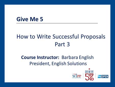 Give Me 5 Course Instructor: Barbara English President, English Solutions How to Write Successful Proposals Part 3.