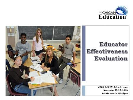 Educator Effectiveness Evaluation MERA Fall 2013 Conference November 25-26, 2013 Frankenmuth, Michigan.