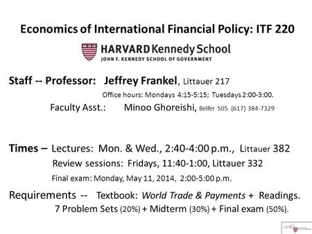 Economics of International Financial Policy: ITF 220 Staff -- Professor: Jeffrey Frankel, Littauer 217 Office hours: Mondays 4:15-5:15; Tuesdays 2:00-3:00.