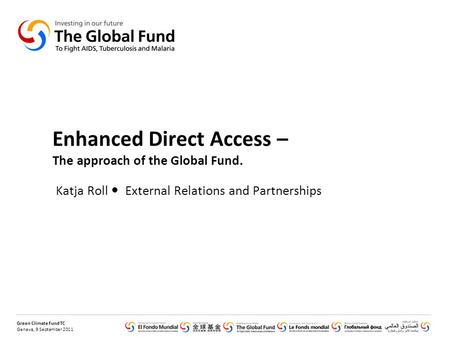 Green Climate Fund TC Geneva, 9 September 2011 Enhanced Direct Access – The approach of the Global Fund. Katja Roll External Relations and Partnerships.