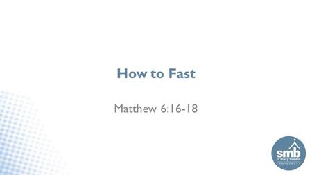How to Fast Matthew 6:16-18. How to Fast Topic not many of us have lots of experience of 1.What fasting is or isn’t 2.How to and how NOT to fast 3.What.