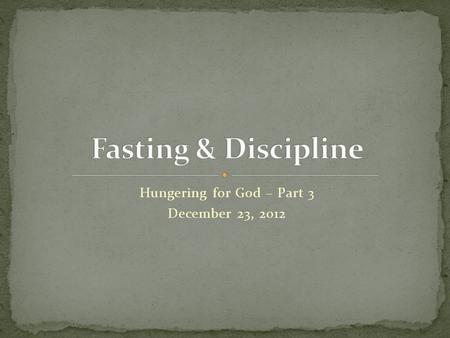 Hungering for God – Part 3 December 23, 2012. “But you, when you fast, anoint your head and wash your face, so that you do not appear to men to be fasting,