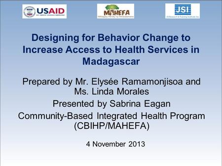Designing for Behavior Change to Increase Access to Health Services in Madagascar Prepared by Mr. Elysée Ramamonjisoa and Ms. Linda Morales Presented by.