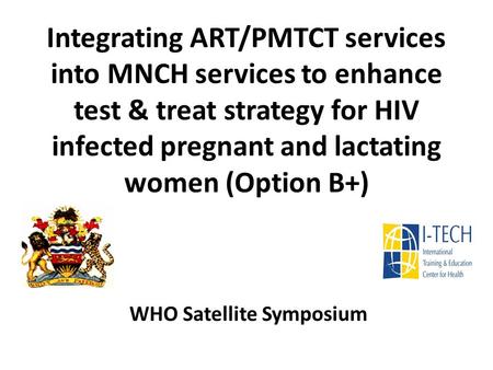 Integrating ART/PMTCT services into MNCH services to enhance test & treat strategy for HIV infected pregnant and lactating women (Option B+) WHO Satellite.
