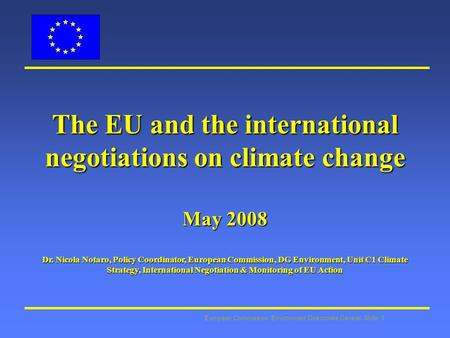 European Commission: Environment Directorate General Slide: 1 The EU and the international negotiations on climate change May 2008 Dr. Nicola Notaro, Policy.