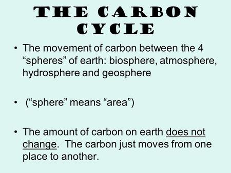The Carbon Cycle The movement of carbon between the 4 “spheres” of earth: biosphere, atmosphere, hydrosphere and geosphere (“sphere” means “area”) The.
