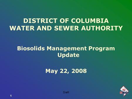 1 Draft1 DISTRICT OF COLUMBIA WATER AND SEWER AUTHORITY Biosolids Management Program Update May 22, 2008.