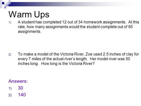 Warm Ups 1) A student has completed 12 out of 34 homework assignments. At this rate, how many assignments would the student complete out of 85 assignments.