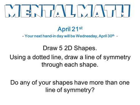 April 21 st - Your next hand-in day will be Wednesday, April 30 th - Draw 5 2D Shapes. Using a dotted line, draw a line of symmetry through each shape.