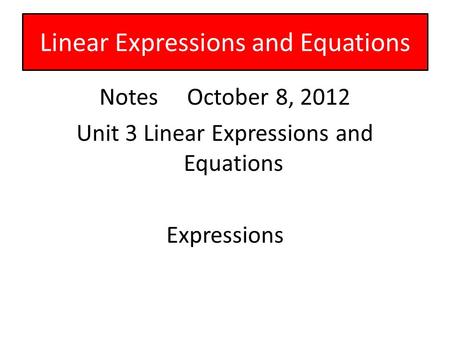 Notes October 8, 2012 Unit 3 Linear Expressions and Equations Expressions Linear Expressions and Equations.