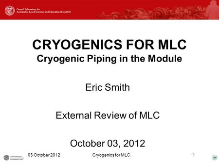 CRYOGENICS FOR MLC Cryogenic Piping in the Module Eric Smith External Review of MLC October 03, 2012 03 October 2012Cryogenics for MLC1.