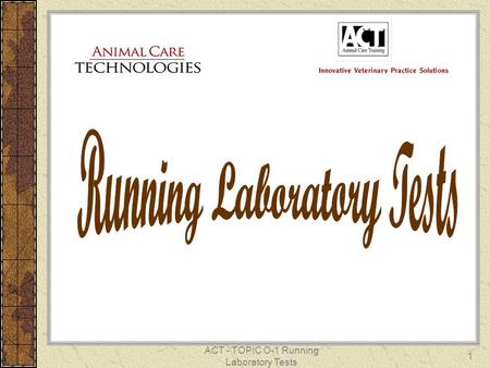 ACT - TOPIC O-1 Running Laboratory Tests 1. 2 Laboratory Tests Laboratory testing aids in the diagnosis and treatment of sick animals. There are several.