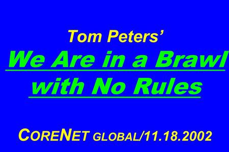 Tom Peters’ We Are in a Brawl with No Rules C ORE N ET GLOBAL /11.18.2002.