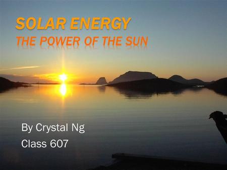 By Crystal Ng Class 607. Solar energy is energy created by the sun. There is a process of how this happens. The sun reflects on a solar panel, the solar.