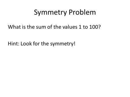 Symmetry Problem What is the sum of the values 1 to 100? Hint: Look for the symmetry!