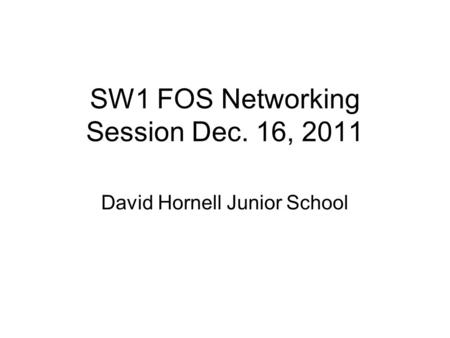 SW1 FOS Networking Session Dec. 16, 2011 David Hornell Junior School.