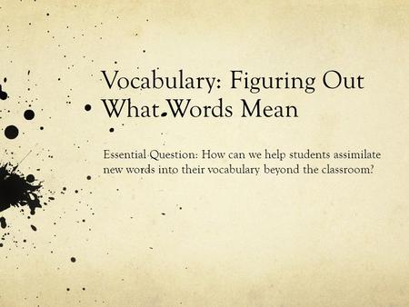 Vocabulary: Figuring Out What Words Mean Essential Question: How can we help students assimilate new words into their vocabulary beyond the classroom?