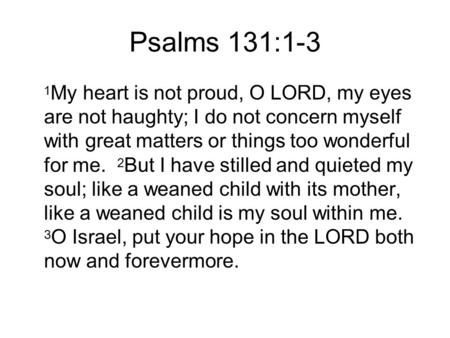 Psalms 131:1-3 1 My heart is not proud, O LORD, my eyes are not haughty; I do not concern myself with great matters or things too wonderful for me. 2 But.