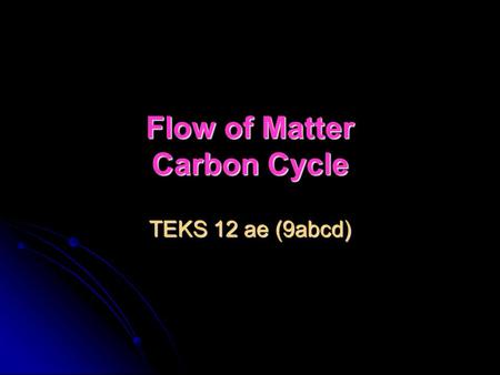 Flow of Matter Carbon Cycle TEKS 12 ae (9abcd). Objectives 1. Be able to analyze the flow of energy through the Carbon cycle. 2. Be able to analyze changes.