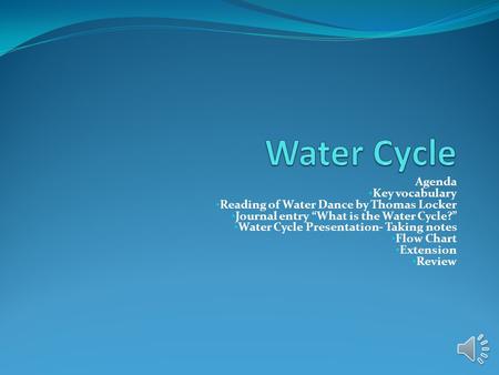 Agenda Key vocabulary Reading of Water Dance by Thomas Locker Journal entry “What is the Water Cycle?” Water Cycle Presentation- Taking notes Flow Chart.