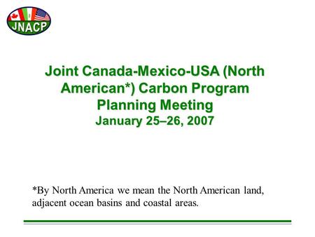 Joint Canada-Mexico-USA (North American*) Carbon Program Planning Meeting January 25–26, 2007 *By North America we mean the North American land, adjacent.