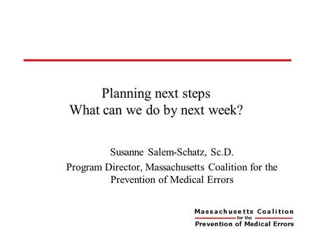 Planning next steps What can we do by next week? Susanne Salem-Schatz, Sc.D. Program Director, Massachusetts Coalition for the Prevention of Medical Errors.