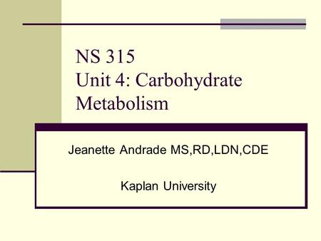 NS 315 Unit 4: Carbohydrate Metabolism Jeanette Andrade MS,RD,LDN,CDE Kaplan University.