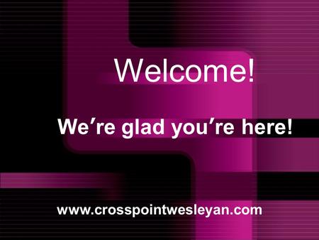 We’re glad you’re here! www.crosspointwesleyan.com Welcome!