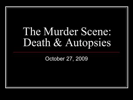 The Murder Scene: Death & Autopsies October 27, 2009.