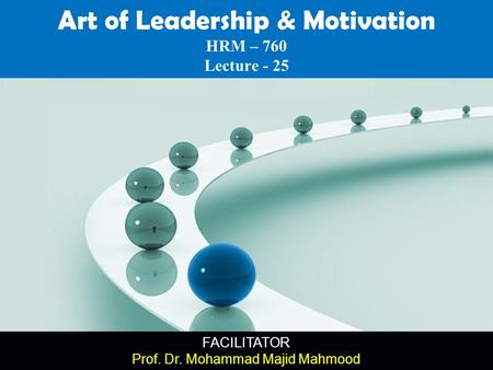 FACILITATOR Prof. Dr. Mohammad Majid Mahmood Art of Leadership & Motivation HRM – 760 Lecture - 25.