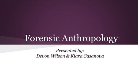 Forensic Anthropology Presented by: Devon Wilson & Kiara Casanova.