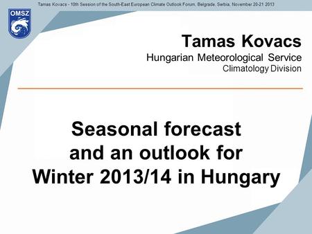 Tamas Kovacs Hungarian Meteorological Service Climatology Division Seasonal forecast and an outlook for Winter 2013/14 in Hungary Tamas Kovacs - 10th Session.