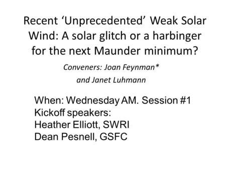 Recent ‘Unprecedented’ Weak Solar Wind: A solar glitch or a harbinger for the next Maunder minimum? Conveners: Joan Feynman* and Janet Luhmann When: Wednesday.