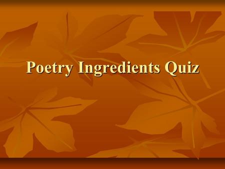 Poetry Ingredients Quiz. What is rhyme? a pattern of stressed and unstressed syllables a pattern of stressed and unstressed syllables A comparison between.