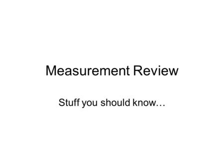 Measurement Review Stuff you should know…. Measurement Important to measure accurately: –Communicate information –Reliable results –Real Life!