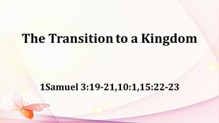 The Transition to a Kingdom 1Samuel 3:19-21,10:1,15:22-23.