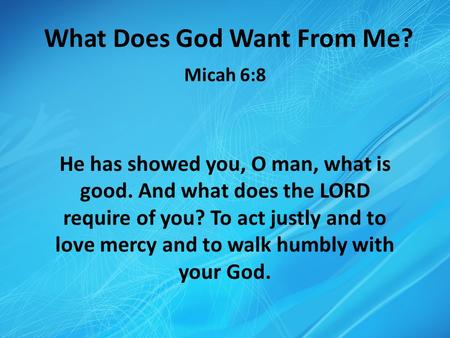 What Does God Want From Me? Micah 6:8 He has showed you, O man, what is good. And what does the LORD require of you? To act justly and to love mercy and.